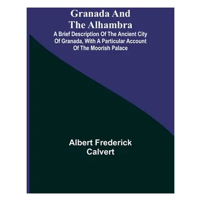 "Granada and the Alhambra; A brief description of the ancient city of Granada, with a particular