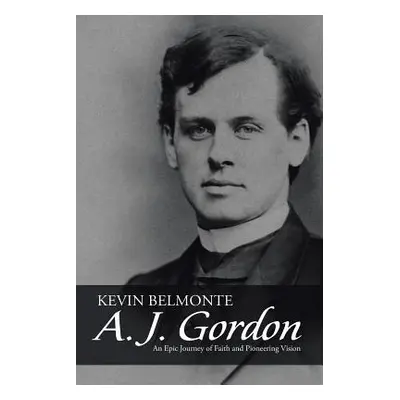 "A. J. Gordon: An Epic Journey of Faith and Pioneering Vision" - "" ("Belmonte Kevin")