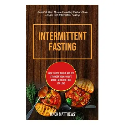 "Intermittent Fasting: How To Lose Weight, And Get Stronger Body For Life While Eating The Food 