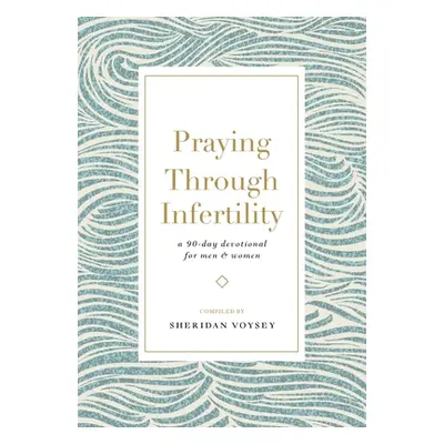 "Praying Through Infertility: A 90-Day Devotional for Men and Women" - "" ("Voysey Sheridan")