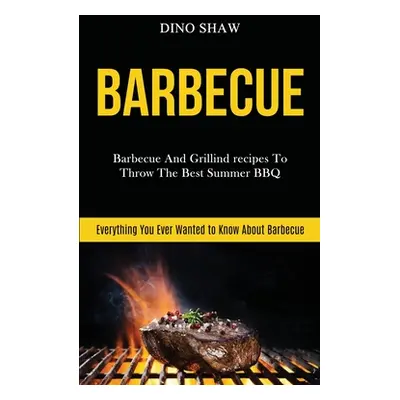 "Barbecue: Barbecue and Grillind Recipes to Throw the Best Summer Bbq (Everything You Ever Wante