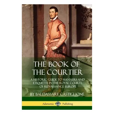 "The Book of the Courtier: A Historic Guide to Manners and Etiquette in the Royal Courts of Rena