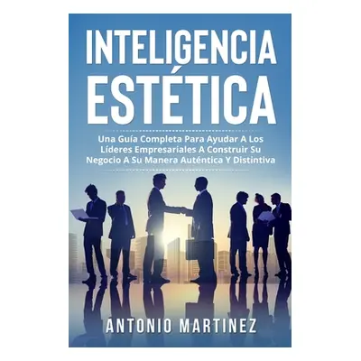 "Inteligencia Esttica: Una Gua Completa Para Ayudar a Los Lderes Empresariales a Construir Su Ne