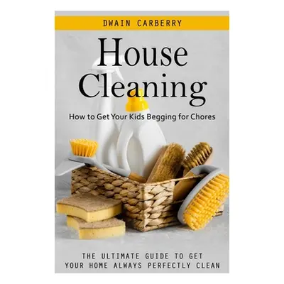 "House Cleaning: How to Get Your Kids Begging for Chores (The Ultimate Guide to Get Your Home Al