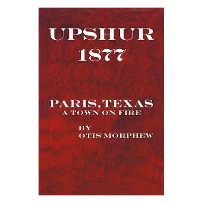 "Upshur 1877: Paris, Texas, a Town on Fire" - "" ("Morphew Otis")