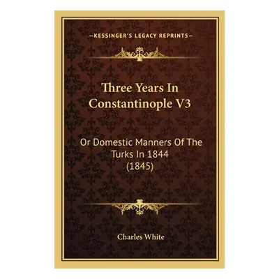 "Three Years In Constantinople V3: Or Domestic Manners Of The Turks In 1844 (1845)" - "" ("White