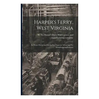 "Harper's Ferry, West Virginia: Its Water Power And Works And Superior Advantage For Manufacturi