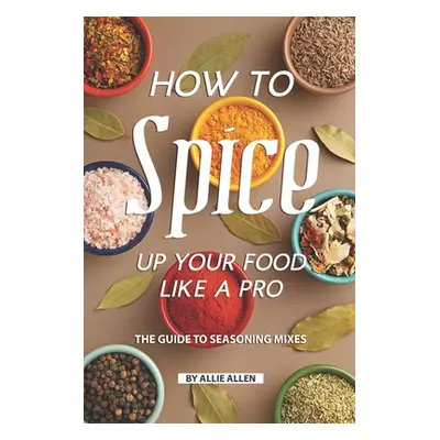 "How to Spice Up Your Food Like A Pro: The Guide to Seasoning Mixes" - "" ("Allen Allie")