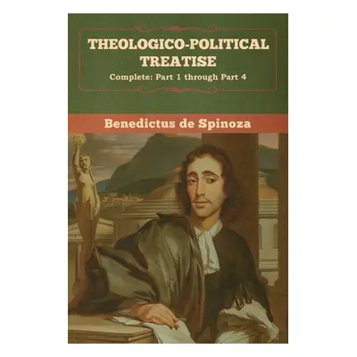 "Theologico-Political Treatise - (Complete: Part 1 through Part 4)" - "" ("De Spinoza Benedictus