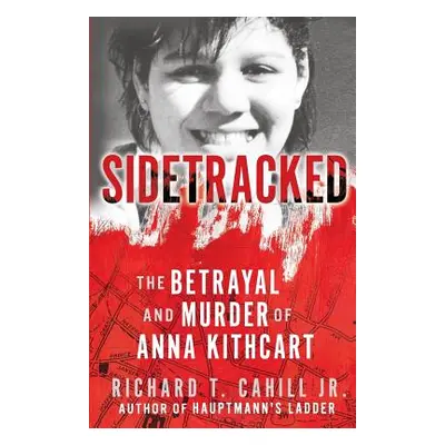 "Sidetracked: The Betrayal And Murder Of Anna Kithcart" - "" ("Richard Cahill T. Jr.")