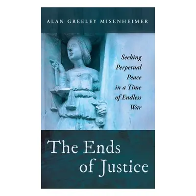 "The Ends of Justice: Seeking Perpetual Peace in a Time of Endless War" - "" ("Misenheimer Alan 