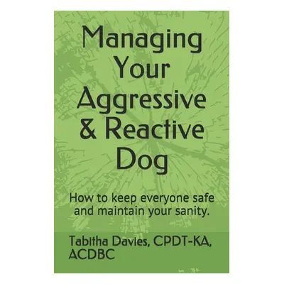 "Managing Your Aggressive & Reactive Dog: How to keep you and your dog safe, how to talk to your