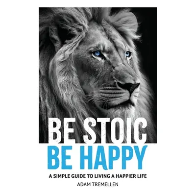 "Be Stoic, Be Happy: A Simple Guide to Living a Happier Life" - "" ("Tremellen Adam")