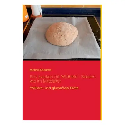 "Brot backen mit Wildhefe - Backen wie im Mittelalter: Vollkorn- und glutenfreie Brote" - "" ("S