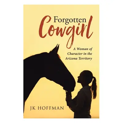 "Forgotten Cowgirl: A Woman of Character in the Arizona Territory" - "" ("Hoffman Jk")