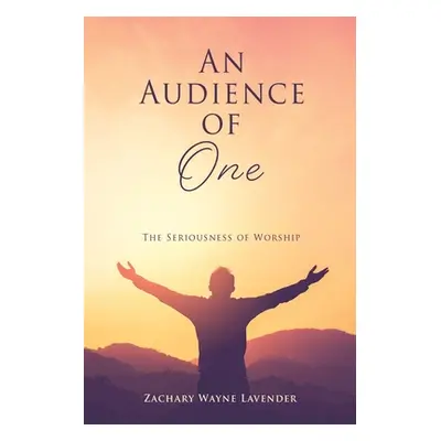 "An Audience of One: The Seriousness of Worship" - "" ("Lavender Zachary Wayne")