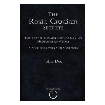 "The Rosie Crucian Secrets: Their Excellent Methods of Making Medicines of Metals Also Their Law