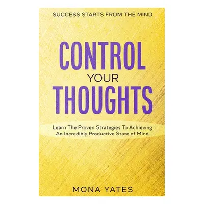 Success Starts From The Mind - Control Your Thoughts: Learn The Proven Strategies To Achieving A