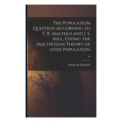 "The Population Question According to T. R. Malthus and J. S. Mill, Giving the Malthusian Theory