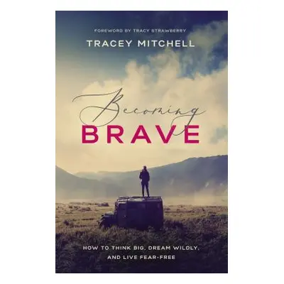 "Becoming Brave: How to Think Big, Dream Wildly, and Live Fear-Free" - "" ("Mitchell Tracey")