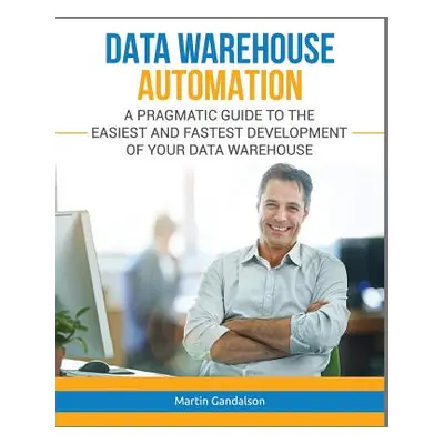 "Data Warehouse Automation: A Pragmatic Guide to the Easiest and Fastest Development of Your Dat