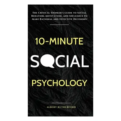 "10-Minute Social Psychology: The Critical Thinker's Guide to Social Behavior, Motivation, and I