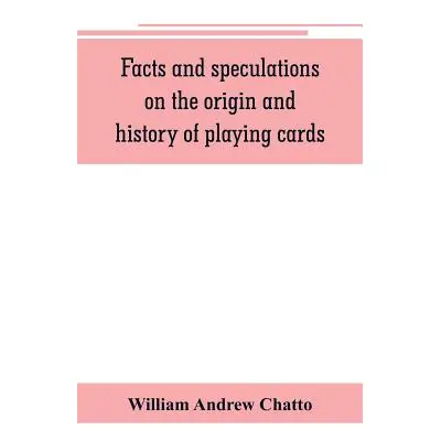 "Facts and speculations on the origin and history of playing cards" - "" ("Andrew Chatto William