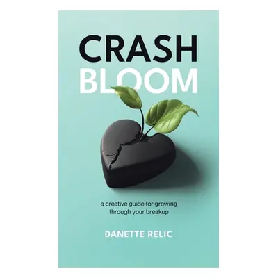 "Crash Bloom: A Creative Guide for Growing Through Your Breakup" - "" ("Relic Danette")