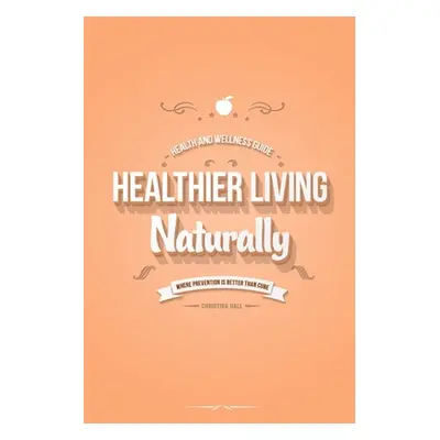 "Healthier Living Naturally: Health and Wellness Guide" - "" ("Hall Christina")