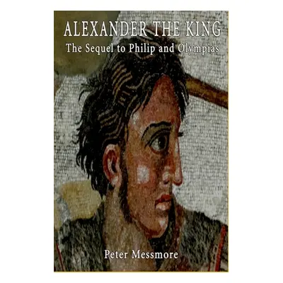 "Alexander the King: The Sequel to Philip and Olympias: A Novel of Ancient Macedon" - "" ("Messm