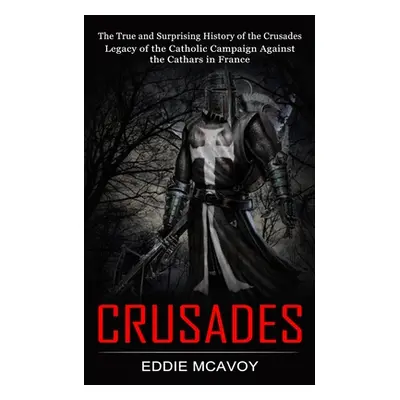 "Crusades: The True and Surprising History of the Crusades (Legacy of the Catholic Campaign Agai