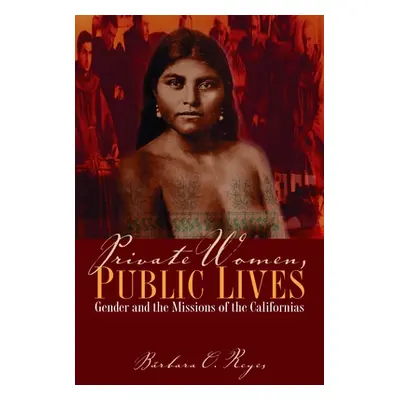 "Private Women, Public Lives: Gender and the Missions of the Californias" - "" ("Reyes Brbara O.