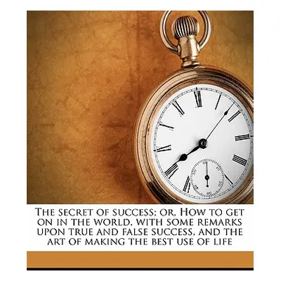 "The Secret of Success; Or, How to Get on in the World, with Some Remarks Upon True and False Su