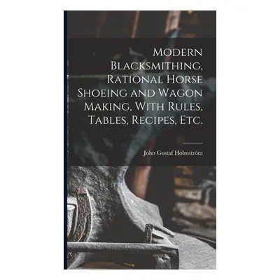 "Modern Blacksmithing, Rational Horse Shoeing and Wagon Making, With Rules, Tables, Recipes, etc