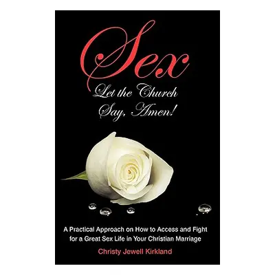 "Sex Let the Church Say, Amen!: A Practical Approach on How to Access and Fight for a Great Sex 