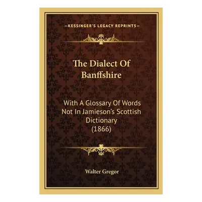 "The Dialect Of Banffshire: With A Glossary Of Words Not In Jamieson's Scottish Dictionary (1866