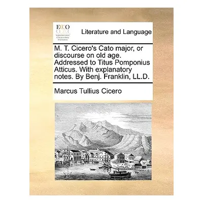 "M. T. Cicero's Cato Major, or Discourse on Old Age. Addressed to Titus Pomponius Atticus. with 