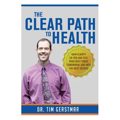 "The Clear Path to Health: Gain Clarity So You Can Feel Your Best Today, Tomorrow, and Into The 