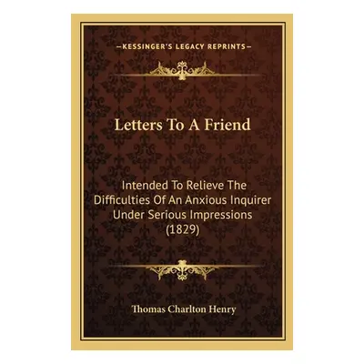 "Letters To A Friend: Intended To Relieve The Difficulties Of An Anxious Inquirer Under Serious 