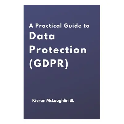 "A Practical Guide to Data Protection (GDPR)" - "" ("McLaughlin Kieran")