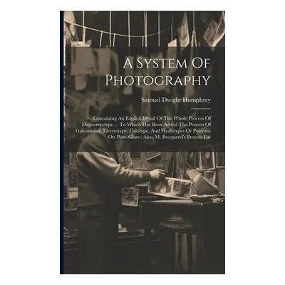 "A System Of Photography: Containing An Explicit Detail Of The Whole Process Of Daguerreotype ..