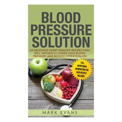 "Blood Pressure: Solution: 54 Delicious Heart Healthy Recipes That Will Naturally Lower High Blo