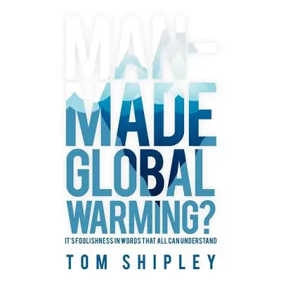 "Man-Made Global Warming?: It's Foolishness in Words That All Can Understand" - "" ("Shipley Tom