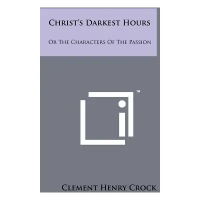 "Christ's Darkest Hours: Or The Characters Of The Passion" - "" ("Crock Clement Henry")