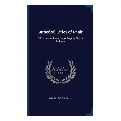 "Cathedral Cities of Spain: 60 Reproductions From Original Water Colours" - "" ("Collins W. W. B