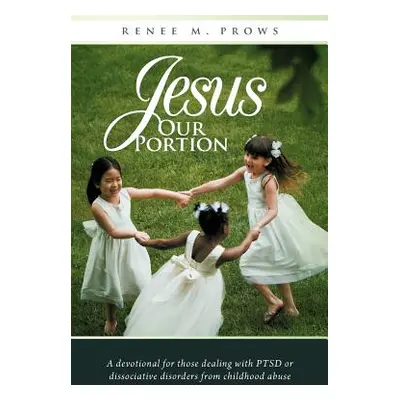 "Jesus Our Portion: A Devotional for Those Dealing with Ptsd or Dissociative Disorders from Chil