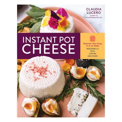 "Instant Pot Cheese: Discover How Easy It Is to Make Mozzarella, Feta, Chevre, and More" - "" ("