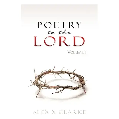 "Poetry to the LORD: Volume 1" - "" ("Clarke Alex X.")