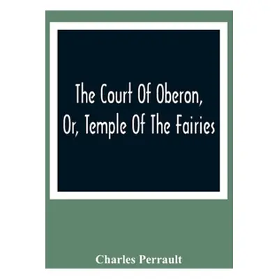 "The Court Of Oberon, Or, Temple Of The Fairies: A Collection Of Tales Of Past Times; Originally