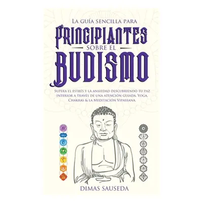 "La gua sencilla para principiantes sobre el budismo: Supera el estrs y la ansiedad descubriendo